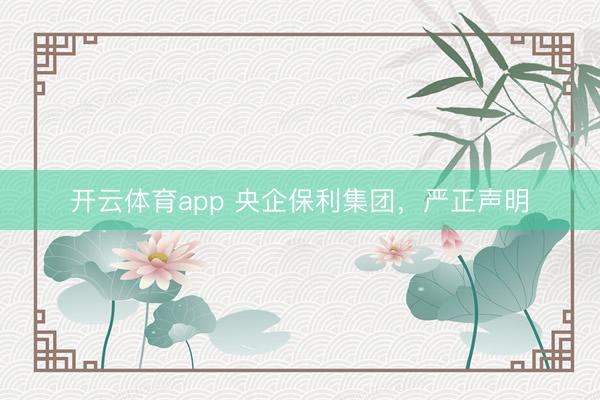 开云体育app 央企保利集团，严正声明