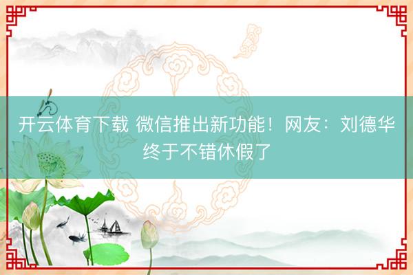 开云体育下载 微信推出新功能！网友：刘德华终于不错休假了