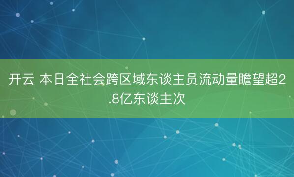 开云 本日全社会跨区域东谈主员流动量瞻望超2.8亿东谈主次