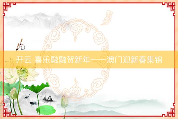 开云 喜乐融融贺新年——澳门迎新春集锦