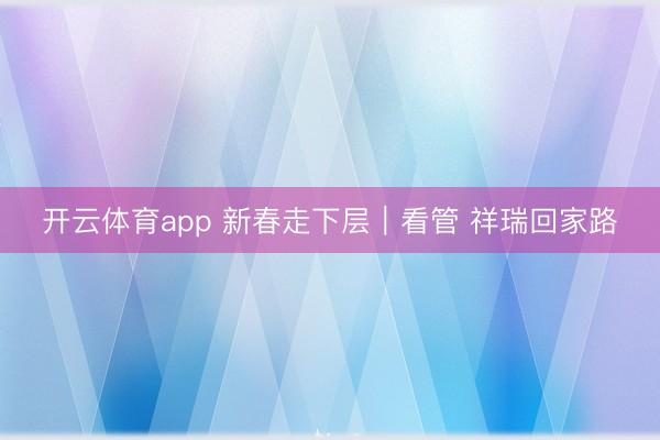 开云体育app 新春走下层｜看管 祥瑞回家路