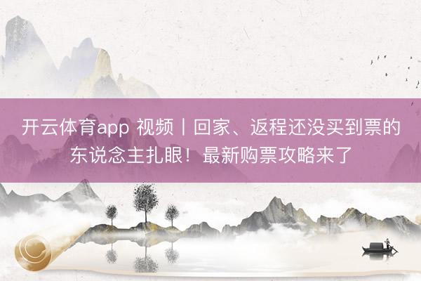 开云体育app 视频丨回家、返程还没买到票的东说念主扎眼！最新购票攻略来了