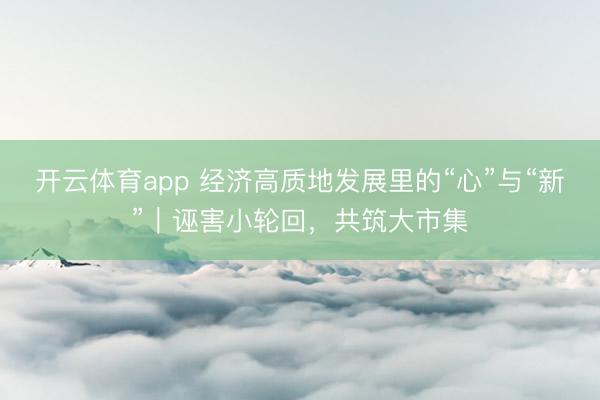 开云体育app 经济高质地发展里的“心”与“新”｜诬害小轮回，共筑大市集