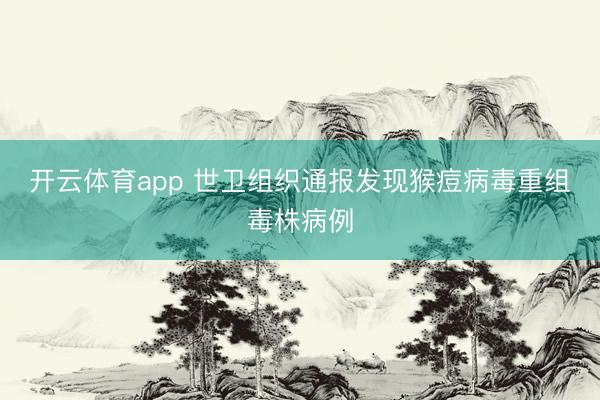 开云体育app 世卫组织通报发现猴痘病毒重组毒株病例