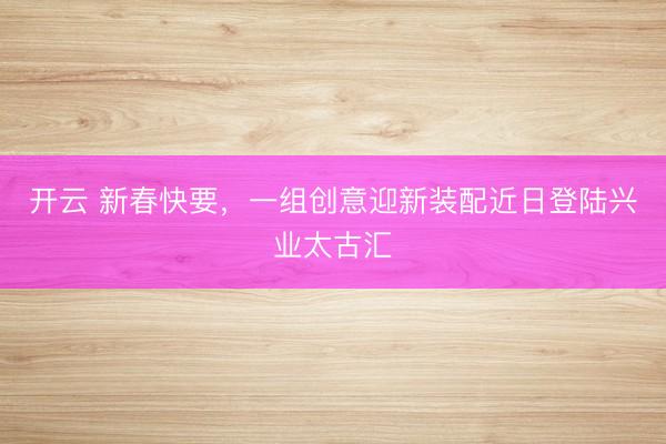 开云 新春快要,一组创意迎新装配近日登陆兴业太古汇