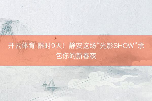 开云体育 限时9天！静安这场“光影SHOW”承包你的新春夜