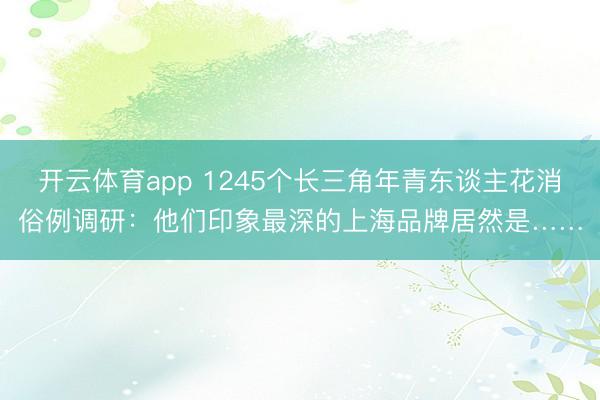开云体育app 1245个长三角年青东谈主花消俗例调研：他们印象最深的上海品牌居然是……