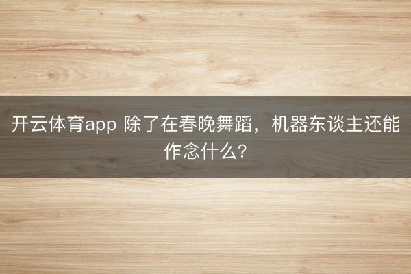 开云体育app 除了在春晚舞蹈，机器东谈主还能作念什么？