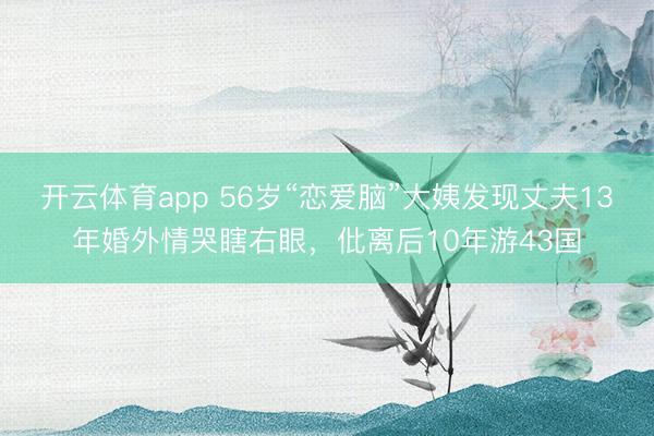 开云体育app 56岁“恋爱脑”大姨发现丈夫13年婚外情哭瞎右眼，仳离后10年游43国