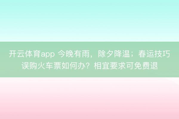 开云体育app 今晚有雨，除夕降温；春运技巧误购火车票如何办？相宜要求可免费退