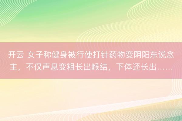 开云 女子称健身被行使打针药物变阴阳东说念主,不仅声息变粗长出喉结,下体还长出……