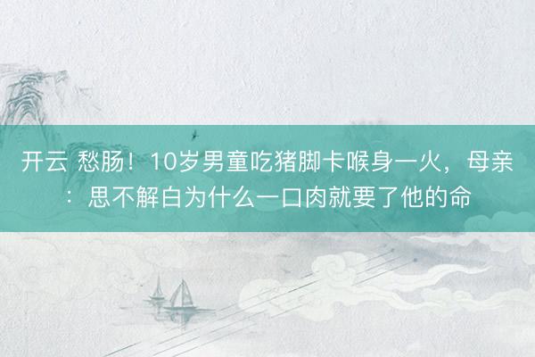 开云 愁肠!10岁男童吃猪脚卡喉身一火,母亲:思不解白为什么一口肉就要了他的命