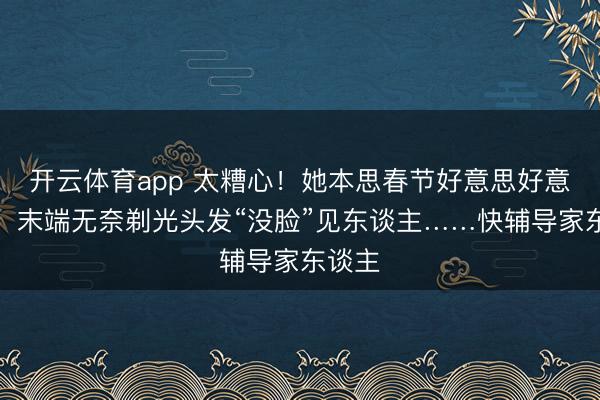 开云体育app 太糟心!她本思春节好意思好意思哒,末端无奈剃光头发“没脸”见东谈主……快辅导家东谈主