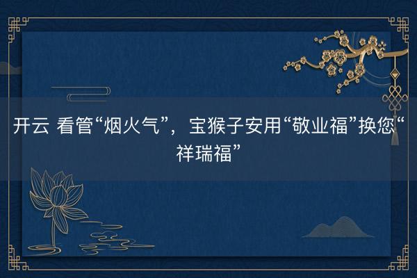 开云 看管“烟火气”，宝猴子安用“敬业福”换您“祥瑞福”