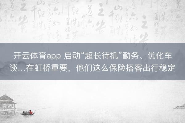 开云体育app 启动“超长待机”勤务、优化车谈…在虹桥重要，他们这么保险搭客出行稳定