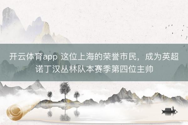 开云体育app 这位上海的荣誉市民，成为英超诺丁汉丛林队本赛季第四位主帅