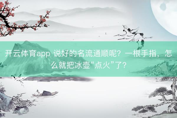 开云体育app 说好的名流通顺呢？一根手指，怎么就把冰壶“点火”了？
