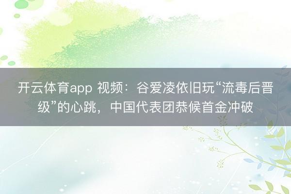 开云体育app 视频：谷爱凌依旧玩“流毒后晋级”的心跳，中国代表团恭候首金冲破