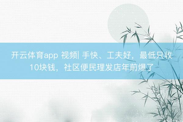 开云体育app 视频| 手快、工夫好，最低只收10块钱，社区便民理发店年前爆了
