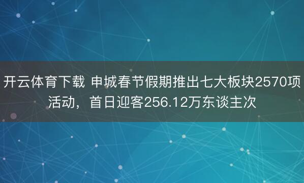 开云体育下载 申城春节假期推出七大板块2570项活动，首日迎客256.12万东谈主次