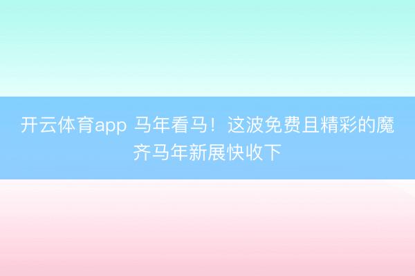 开云体育app 马年看马！这波免费且精彩的魔齐马年新展快收下