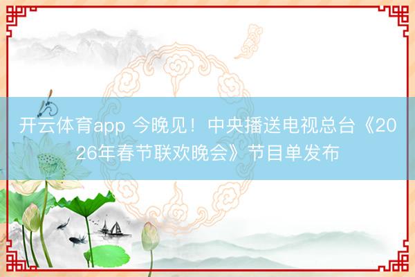 开云体育app 今晚见！中央播送电视总台《2026年春节联欢晚会》节目单发布