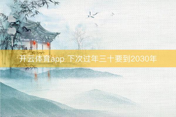 开云体育app 下次过年三十要到2030年