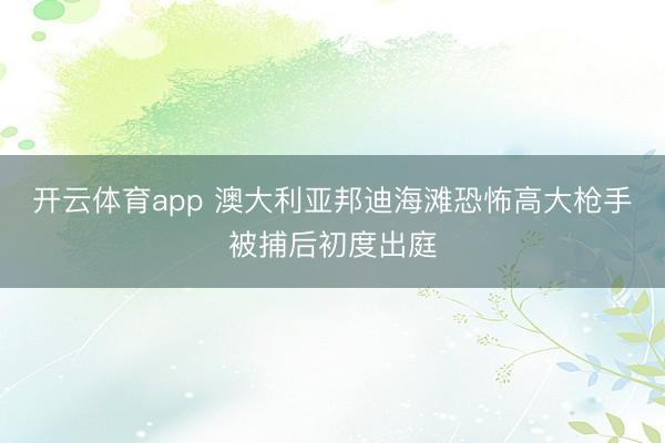 开云体育app 澳大利亚邦迪海滩恐怖高大枪手被捕后初度出庭