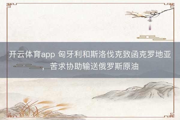 开云体育app 匈牙利和斯洛伐克致函克罗地亚,苦求协助输送俄罗斯原油