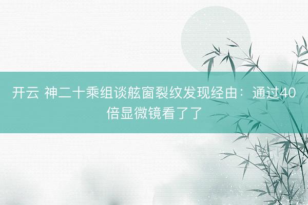 开云 神二十乘组谈舷窗裂纹发现经由：通过40倍显微镜看了了