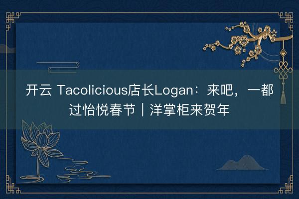 开云 Tacolicious店长Logan：来吧，一都过怡悦春节｜洋掌柜来贺年