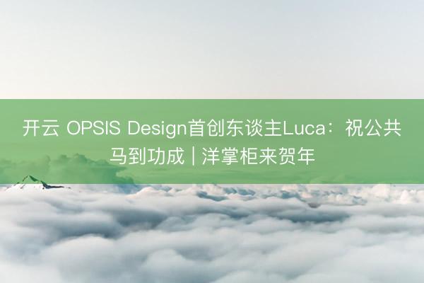开云 OPSIS Design首创东谈主Luca：祝公共马到功成 | 洋掌柜来贺年
