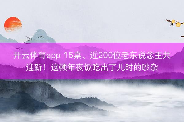 开云体育app 15桌、近200位老东说念主共迎新！这顿年夜饭吃出了儿时的吵杂