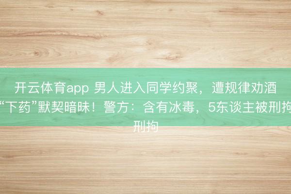 开云体育app 男人进入同学约聚,遭规律劝酒“下药”默契暗昧!警方:含有冰毒,5东谈主被刑拘