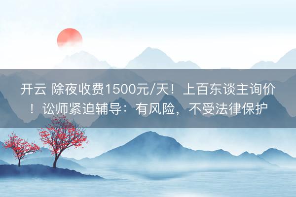 开云 除夜收费1500元/天！上百东谈主询价！讼师紧迫辅导：有风险，不受法律保护
