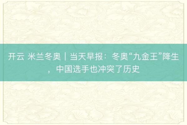开云 米兰冬奥｜当天早报：冬奥“九金王”降生，中国选手也冲突了历史