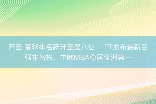 开云 寰球排名跃升至第八位 ！FT发布最新百强排名榜，中欧MBA稳居亚洲第一