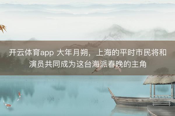 开云体育app 大年月朔,上海的平时市民将和演员共同成为这台海派春晚的主角