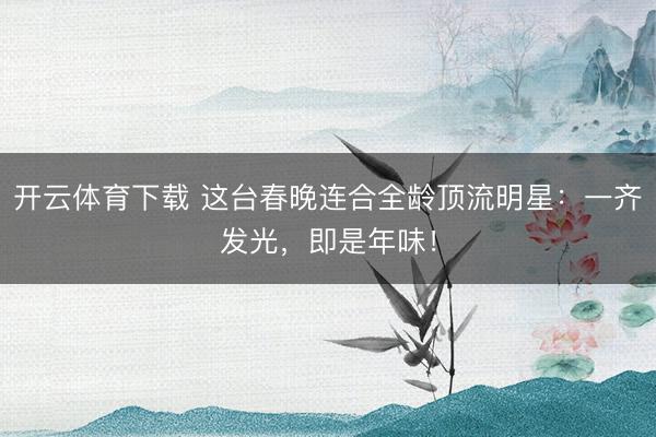 开云体育下载 这台春晚连合全龄顶流明星：一齐发光，即是年味！