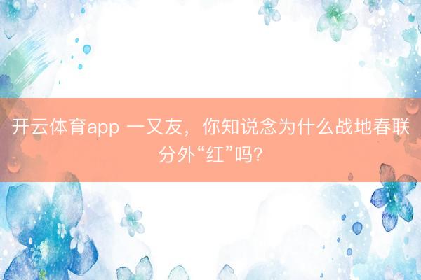 开云体育app 一又友，你知说念为什么战地春联分外“红”吗？