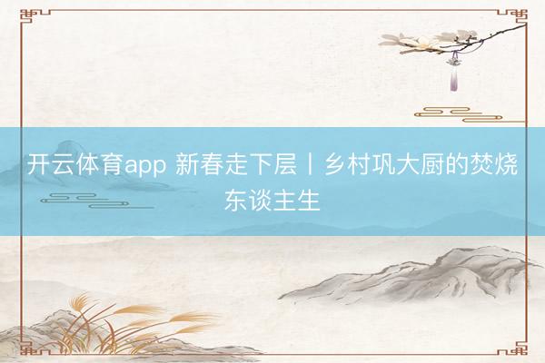 开云体育app 新春走下层丨乡村巩大厨的焚烧东谈主生