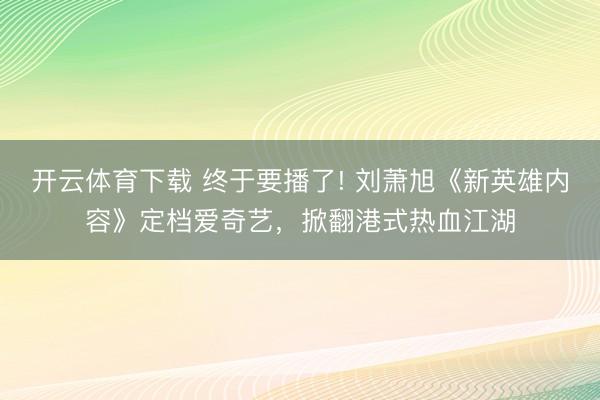 开云体育下载 终于要播了! 刘萧旭《新英雄内容》定档爱奇艺，掀翻港式热血江湖