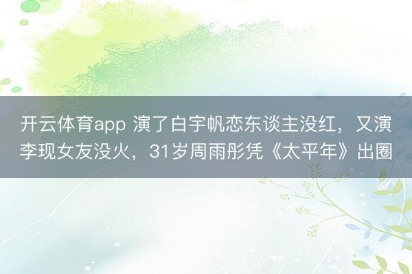 开云体育app 演了白宇帆恋东谈主没红,又演李现女友没火,31岁周雨彤凭《太平年》出圈