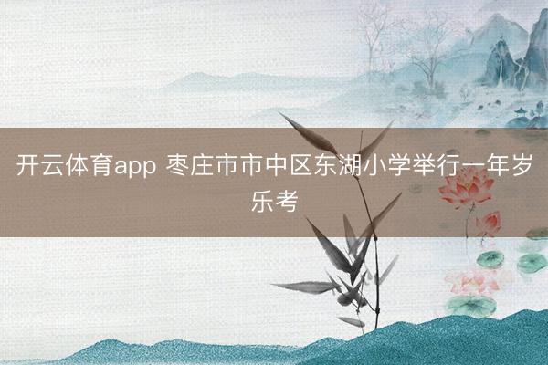 开云体育app 枣庄市市中区东湖小学举行一年岁乐考