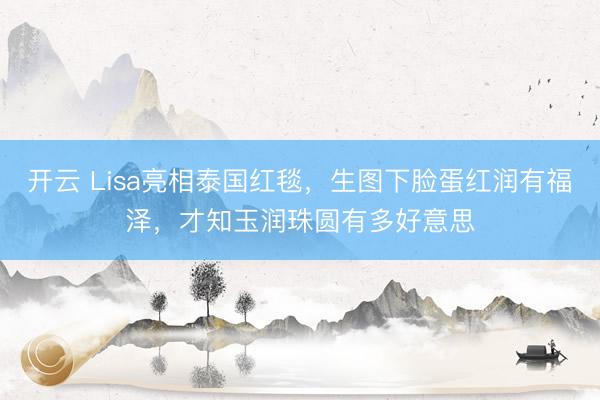 开云 Lisa亮相泰国红毯，生图下脸蛋红润有福泽，才知玉润珠圆有多好意思