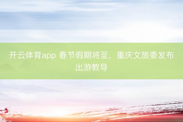 开云体育app 春节假期将至，重庆文旅委发布出游教导
