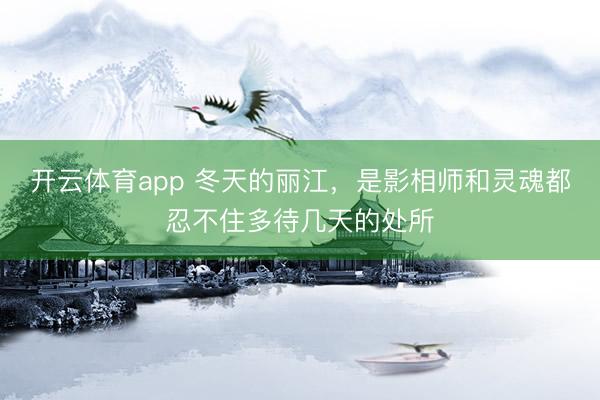 开云体育app 冬天的丽江，是影相师和灵魂都忍不住多待几天的处所