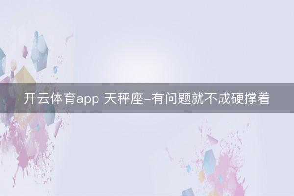 开云体育app 天秤座-有问题就不成硬撑着