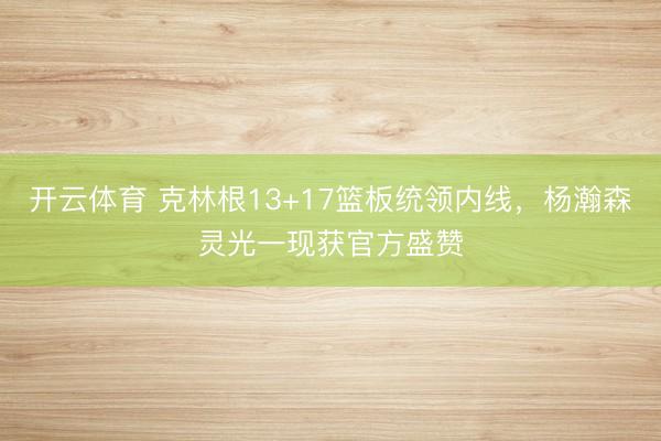 开云体育 克林根13+17篮板统领内线，杨瀚森灵光一现获官方盛赞