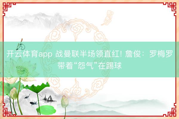 开云体育app 战曼联半场领直红! 詹俊：罗梅罗带着“怨气”在踢球